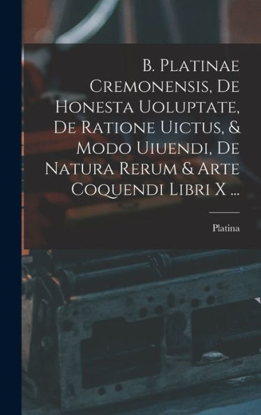 B. Platinae Cremonensis, De Honesta Uoluptate, De Ratione Uictus, & Modo Uiuendi, De Natura Rerum & Arte Coquendi Libri X ... (Latin Edition)