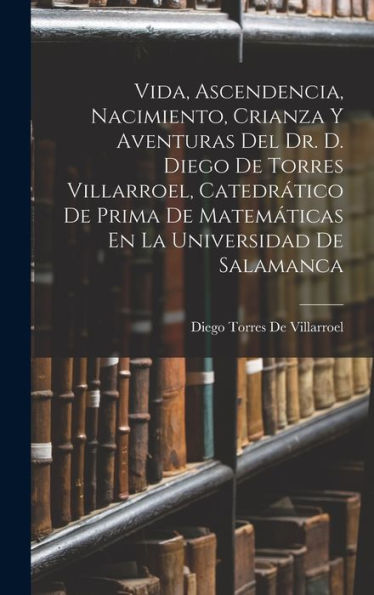 Vida, Ascendencia, Nacimiento, Crianza Y Aventuras Del Dr. D. Diego De Torres Villarroel, Catedrático De Prima De Matemáticas En La Universidad De Salamanca (Spanish Edition) - 9781017349887
