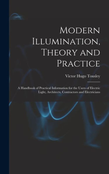 Modern Illumination, Theory And Practice: A Handbook Of Practical Information For The Users Of Electric Light, Architects, Contractors And Electricians - 9781017349900