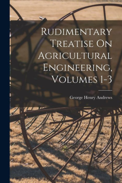 Rudimentary Treatise On Agricultural Engineering, Volumes 1-3 - 9781017351170