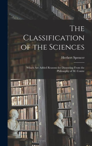 The Classification Of The Sciences: Which Are Added Reasons For Dissenting From The Philosophy Of M. Comte - 9781017351743