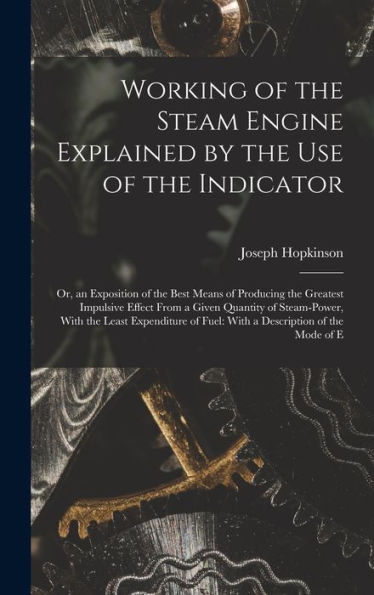 Working Of The Steam Engine Explained By The Use Of The Indicator: Or, An Exposition Of The Best Means Of Producing The Greatest Impulsive Effect From ... Of Fuel: With A Description Of The Mode Of E