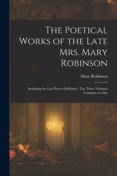 The Poetical Works Of The Late Mrs. Mary Robinson: Including The Last Pieces Published: The Three Volumes Complete In One - 9781017352597