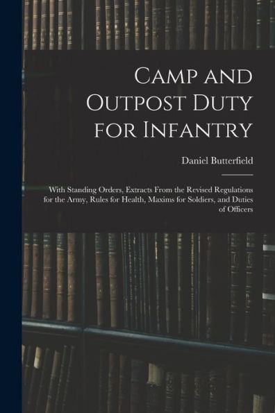 Camp And Outpost Duty For Infantry: With Standing Orders, Extracts From The Revised Regulations For The Army, Rules For Health, Maxims For Soldiers, And Duties Of Officers - 9781017352603