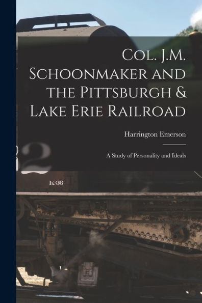 Col. J.M. Schoonmaker And The Pittsburgh & Lake Erie Railroad: A Study Of Personality And Ideals - 9781017352979