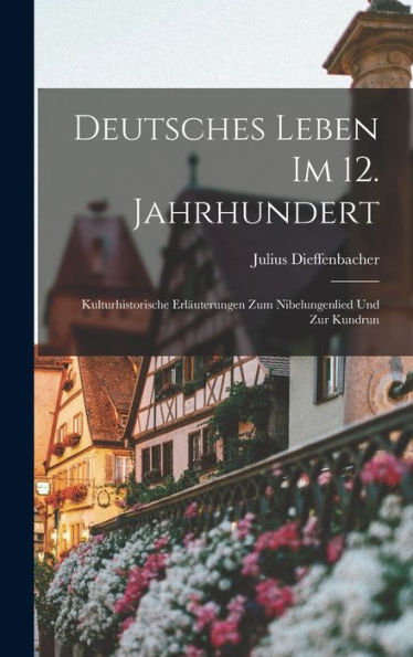 Deutsches Leben Im 12. Jahrhundert: Kulturhistorische Erläuterungen Zum Nibelungenlied Und Zur Kundrun (German Edition) - 9781017353792