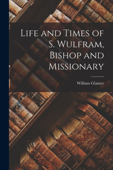 Life And Times Of S. Wulfram, Bishop And Missionary - 9781017353969
