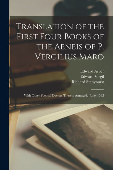 Translation Of The First Four Books Of The Aeneis Of P. Vergilius Maro: With Other Poetical Devices Thereto Annexed. (June) 1582 - 9781017354874