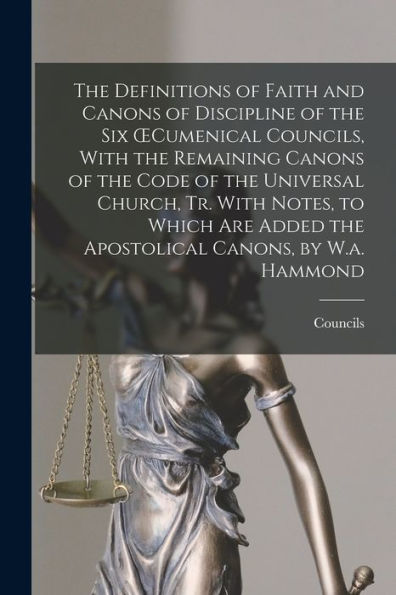 The Definitions Of Faith And Canons Of Discipline Of The Six Oecumenical Councils, With The Remaining Canons Of The Code Of The Universal Church, Tr. ... Added The Apostolical Canons, By W.A. Hammond