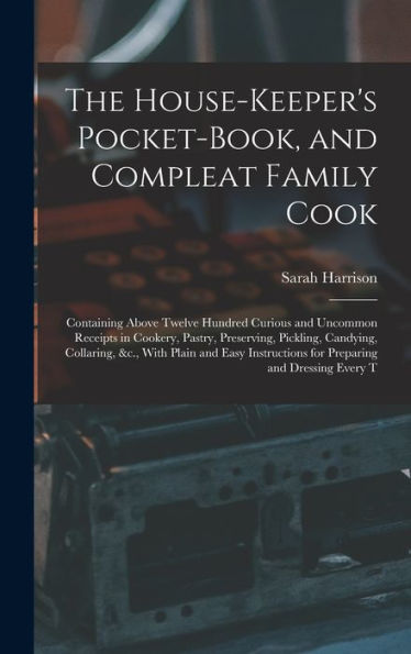 The House-Keeper's Pocket-Book, And Compleat Family Cook: Containing Above Twelve Hundred Curious And Uncommon Receipts In Cookery, Pastry, ... For Preparing And Dressing Every T - 9781017355185