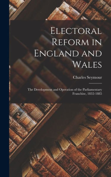 Electoral Reform In England And Wales: The Development And Operation Of The Parliamentary Franchise, 1832-1885 - 9781017355819