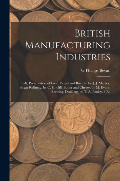 British Manufacturing Industries: Salt, Preservation Of Food, Bread And Biscuits, By J. J. Manley. Sugar Refining, By C. H. Gill. Butter And Cheese, ... Brewing, Distilling, By T. A. Pooley. 3 Ed - 9781017356014