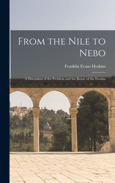 From The Nile To Nebo: A Discussion Of The Problem And The Route Of The Exodus - 9781017356120