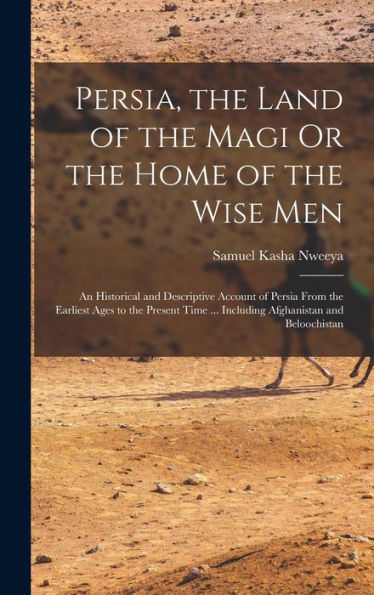 Persia, The Land Of The Magi Or The Home Of The Wise Men: An Historical And Descriptive Account Of Persia From The Earliest Ages To The Present Time ... Including Afghanistan And Beloochistan - 9781017356137