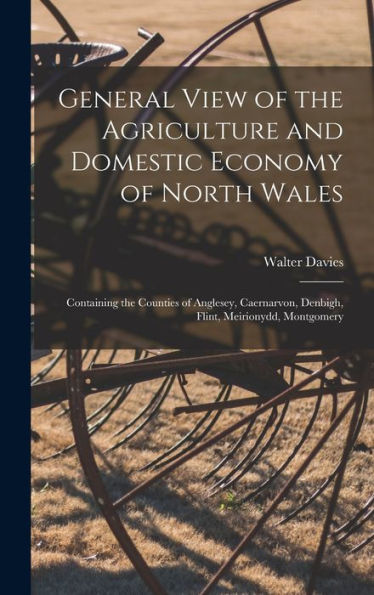 General View Of The Agriculture And Domestic Economy Of North Wales: Containing The Counties Of Anglesey, Caernarvon, Denbigh, Flint, Meirionydd, Montgomery - 9781017356199