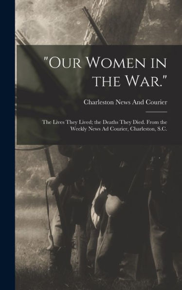 Our Women In The War.: The Lives They Lived; The Deaths They Died. From The Weekly News Ad Courier, Charleston, S.C. - 9781017356564