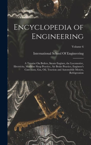 Encyclopedia Of Engineering: A Treatise On Boilers, Steam Engines, The Locomotive, Electricity, Machine Shop Practice, Air Brake Practice, Engineer's ... Automobile Motors, Refrigeration; Volume 6 - 9781017356724