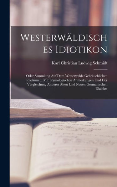 Westerwäldisches Idiotikon: Oder Sammlung Auf Dem Westerwalde Gebräuchlichen Idiotismen, Mit Etymologischen Anmerkungen Und Der Vergleichung Anderer ... Neuen Germanischen Dialekte (German Edition) - 9781017357349