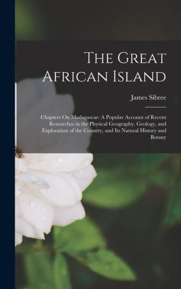 The Great African Island: Chapters On Madagascar: A Popular Account Of Recent Researches In The Physical Geography, Geology, And Exploration Of The Country, And Its Natural History And Botany - 9781017357431