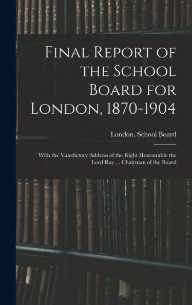 Final Report Of The School Board For London, 1870-1904: With The Valedictory Address Of The Right Honourable The Lord Ray ... Chairman Of The Board - 9781017357936