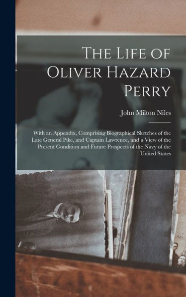 The Life Of Oliver Hazard Perry: With An Appendix, Comprising Biographical Sketches Of The Late General Pike, And Captain Lawrence, And A View Of The ... Prospects Of The Navy Of The United States - 9781017357967