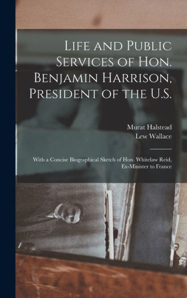 Life And Public Services Of Hon. Benjamin Harrison, President Of The U.S.: With A Concise Biographical Sketch Of Hon. Whitelaw Reid, Ex-Minister To France - 9781017358292