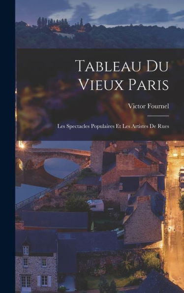 Tableau Du Vieux Paris: Les Spectacles Populaires Et Les Artistes De Rues (French Edition) - 9781017358384