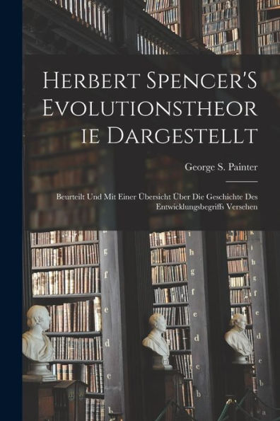 Herbert Spencer's Evolutionstheorie Dargestellt: Beurteilt Und Mit Einer Übersicht Über Die Geschichte Des Entwicklungsbegriffs Versehen (German Edition) - 9781017358391
