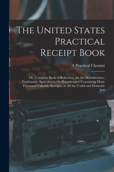 The United States Practical Receipt Book: Or, Complete Book Of Reference, For The Manufacturer, Tradesman, Agriculturist Or Housekeeper; Containing ... Receipts, In All The Useful And Domestic Arts - 9781017358506
