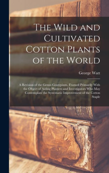 The Wild And Cultivated Cotton Plants Of The World: A Revision Of The Genus Gossypium, Framed Primarily With The Object Of Aiding Planters And ... Systematic Improvement Of The Cotton Staple - 9781017358650