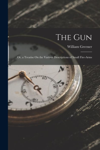 The Gun: Or, A Treatise On The Various Descriptions Of Small Fire-Arms - 9781017358698
