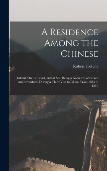 A Residence Among The Chinese: Inland, On The Coast, And At Sea. Being A Narrative Of Scenes And Adventures During A Third Visit To China, From 1853 To 1856 - 9781017359282