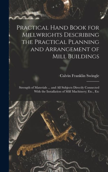 Practical Hand Book For Millwrights Describing The Practical Planning And Arrangement Of Mill Buildings: Strength Of Materials ... And All Subjects ... The Installation Of Mill Machinery; Etc., Etc - 9781017360011