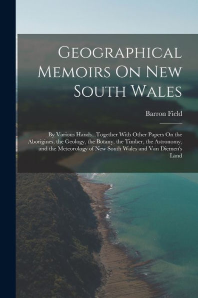 Geographical Memoirs On New South Wales: By Various Hands...Together With Other Papers On The Aborigines, The Geology, The Botany, The Timber, The ... Of New South Wales And Van Diemen's Land - 9781017360943