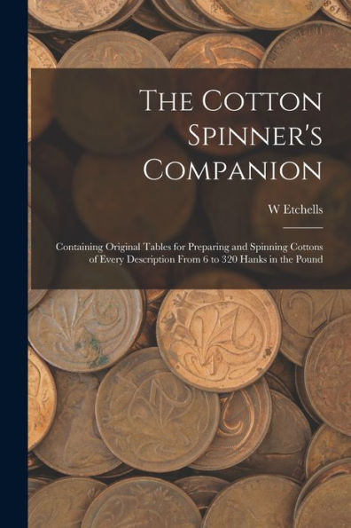 The Cotton Spinner's Companion: Containing Original Tables For Preparing And Spinning Cottons Of Every Description From 6 To 320 Hanks In The Pound - 9781017361193