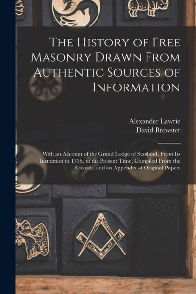 The History Of Free Masonry Drawn From Authentic Sources Of Information: With An Account Of The Grand Lodge Of Scotland, From Its Institution In 1736, ... Records, And An Appendix Of Original Papers