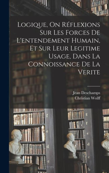 Logique, On Réflexions Sur Les Forces De L'Entendement Humain, Et Sur Leur Legitime Usage, Dans La Connoissance De La Verite (French Edition) - 9781017361704