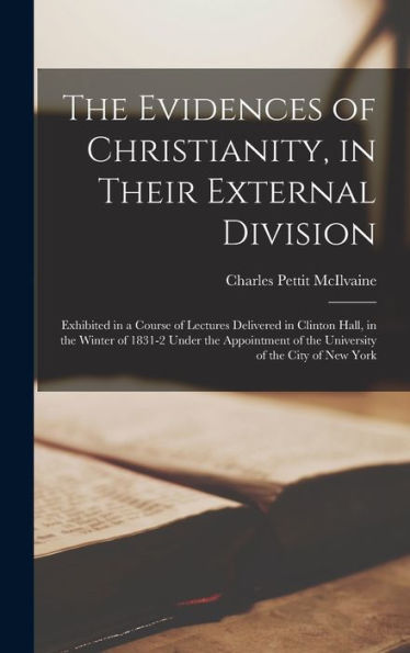The Evidences Of Christianity, In Their External Division: Exhibited In A Course Of Lectures Delivered In Clinton Hall, In The Winter Of 1831-2 Under ... Of The University Of The City Of New York - 9781017361940