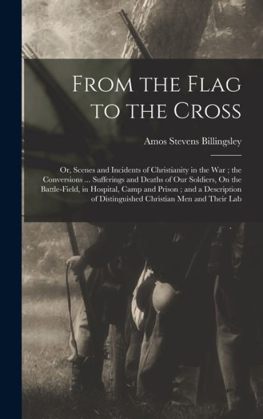 From The Flag To The Cross: Or, Scenes And Incidents Of Christianity In The War; The Conversions ... Sufferings And Deaths Of Our Soldiers, On The ... Of Distinguished Christian Men And Their Lab - 9781017362275