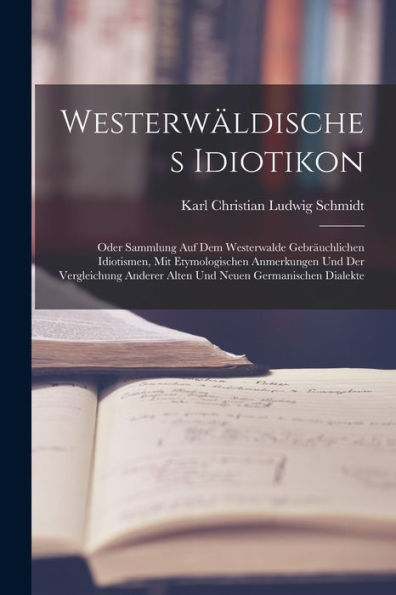 Westerwäldisches Idiotikon: Oder Sammlung Auf Dem Westerwalde Gebräuchlichen Idiotismen, Mit Etymologischen Anmerkungen Und Der Vergleichung Anderer ... Neuen Germanischen Dialekte (German Edition) - 9781017362565
