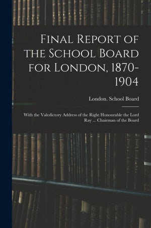 Final Report Of The School Board For London, 1870-1904: With The Valedictory Address Of The Right Honourable The Lord Ray ... Chairman Of The Board - 9781017362749