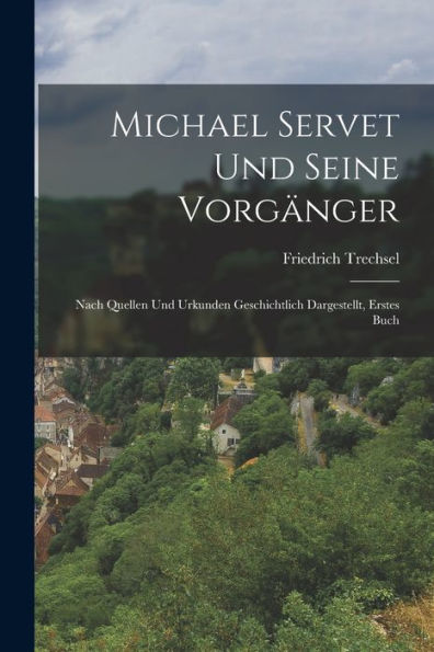 Michael Servet Und Seine Vorgänger: Nach Quellen Und Urkunden Geschichtlich Dargestellt, Erstes Buch (German Edition) - 9781017362893