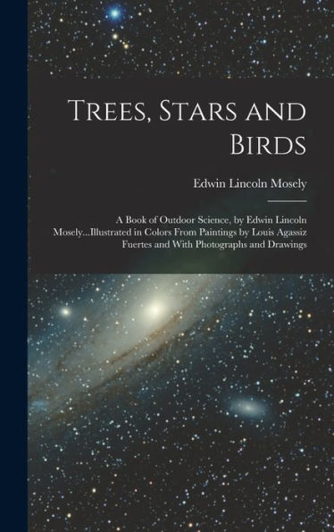 Trees, Stars And Birds; A Book Of Outdoor Science, By Edwin Lincoln Mosely...Illustrated In Colors From Paintings By Louis Agassiz Fuertes And With Photographs And Drawings - 9781017362916