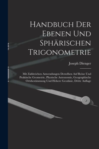 Handbuch Der Ebenen Und Sphärischen Trigonometrie: Mit Zahlreichen Anwendungen Derselben Auf Reine Und Praktische Geometrie, Physische Astronomie, ... Geodäsie, Dritte Auflage (German Edition) - 9781017363227