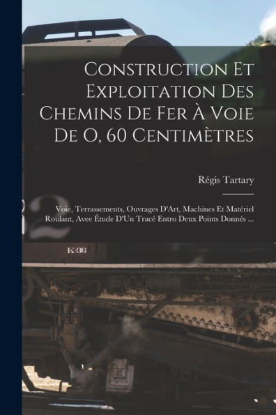 Construction Et Exploitation Des Chemins De Fer À Voie De O, 60 Centimètres: Voie, Terrassements, Ouvrages D'Art, Machines Et Matériel Roulant, Avee ... Entro Deux Points Donnés ... (French Edition) - 9781017363289