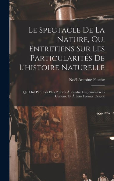 Le Spectacle De La Nature, Ou, Entretiens Sur Les Particularités De L'Histoire Naturelle: Qui Ont Paru Les Plus Propres À Rendre Les Jeunes-Gens Curieux, Et À Leur Former L'Esprit (French Edition)