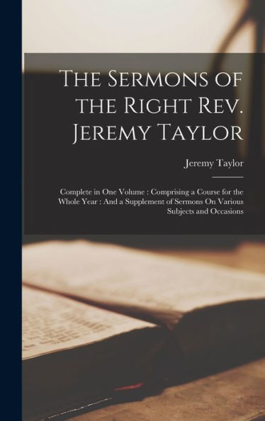 The Sermons Of The Right Rev. Jeremy Taylor: Complete In One Volume: Comprising A Course For The Whole Year: And A Supplement Of Sermons On Various Subjects And Occasions - 9781017363906