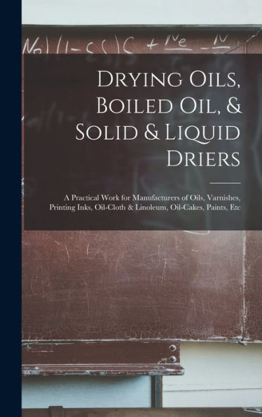 Drying Oils, Boiled Oil, & Solid & Liquid Driers: A Practical Work For Manufacturers Of Oils, Varnishes, Printing Inks, Oil-Cloth & Linoleum, Oil-Cakes, Paints, Etc - 9781017364262