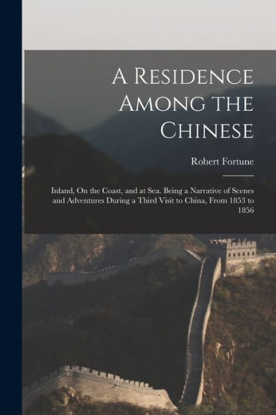A Residence Among The Chinese: Inland, On The Coast, And At Sea. Being A Narrative Of Scenes And Adventures During A Third Visit To China, From 1853 To 1856 - 9781017364309
