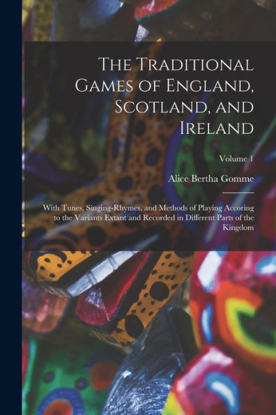 The Traditional Games Of England, Scotland, And Ireland: With Tunes, Singing-Rhymes, And Methods Of Playing Accoring To The Variants Extant And Recorded In Different Parts Of The Kingdom; Volume 1 - 9781017365078